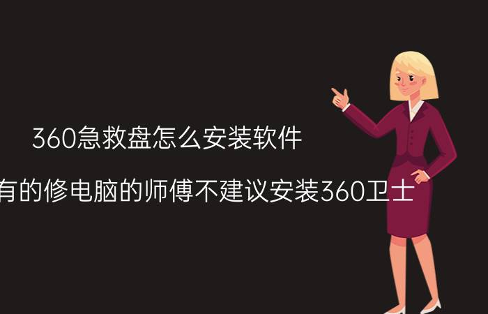 360急救盘怎么安装软件 为什么有的修电脑的师傅不建议安装360卫士？